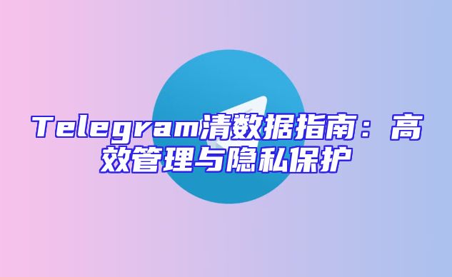 Telegram清数据指南：高效管理与隐私保护