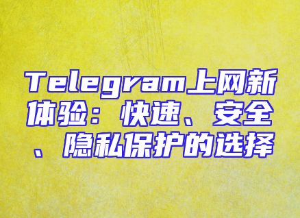Telegram上网新体验：快速、安全、隐私保护的选择