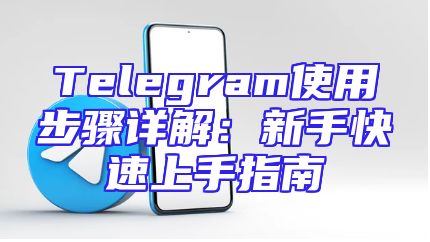Telegram使用步骤详解：新手快速上手指南