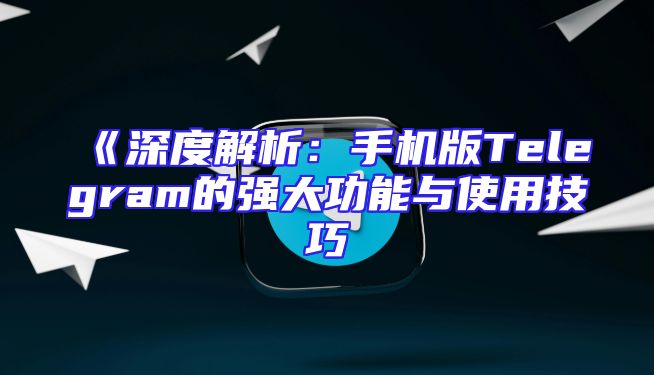 《深度解析：手机版Telegram的强大功能与使用技巧