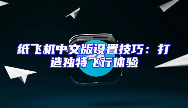 纸飞机中文版设置技巧：打造独特飞行体验