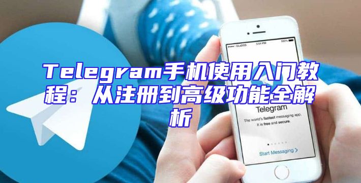 Telegram手机使用入门教程：从注册到高级功能全解析