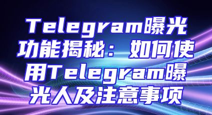 Telegram曝光功能揭秘：如何使用Telegram曝光人及注意事项