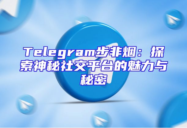 Telegram步非烟：探索神秘社交平台的魅力与秘密