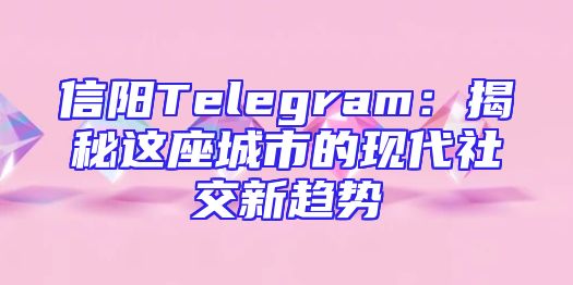 信阳Telegram：揭秘这座城市的现代社交新趋势