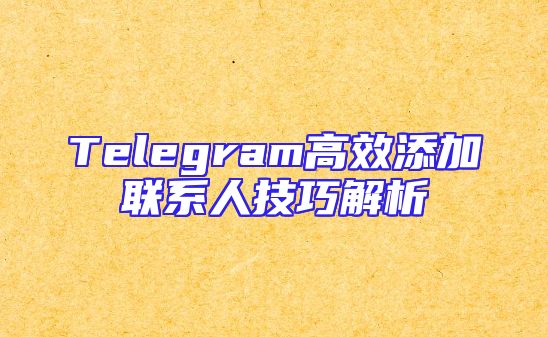 Telegram高效添加联系人技巧解析