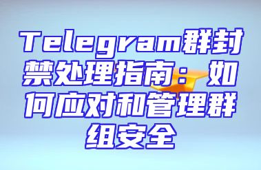 Telegram群封禁处理指南：如何应对和管理群组安全