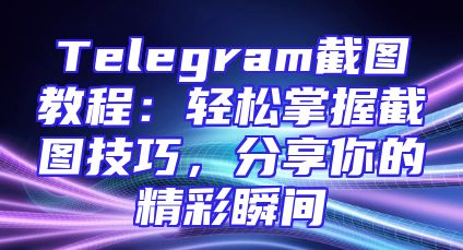 Telegram截图教程：轻松掌握截图技巧，分享你的精彩瞬间