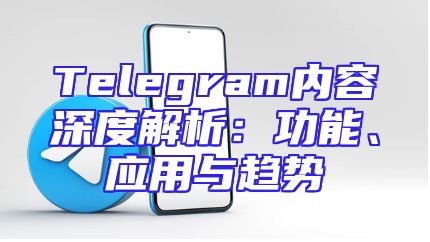 Telegram内容深度解析：功能、应用与趋势
