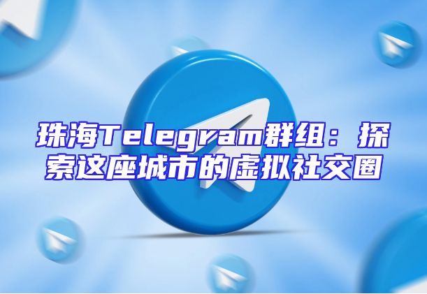 珠海Telegram群组：探索这座城市的虚拟社交圈