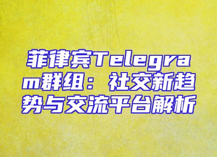 菲律宾Telegram群组：社交新趋势与交流平台解析