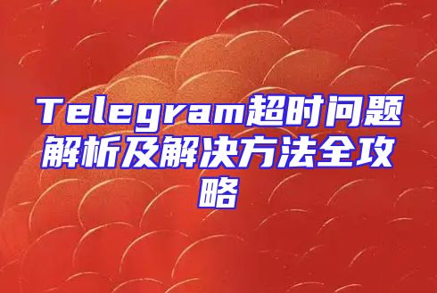 Telegram超时问题解析及解决方法全攻略