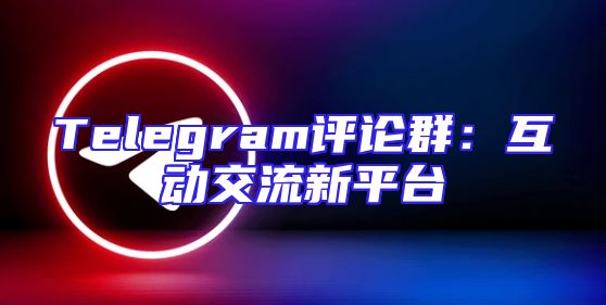 Telegram评论群：互动交流新平台