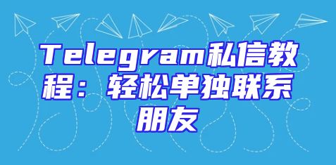 Telegram私信教程：轻松单独联系朋友
