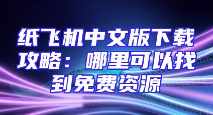纸飞机中文版下载攻略：哪里可以找到免费资源