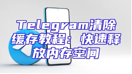 Telegram清除缓存教程：快速释放内存空间