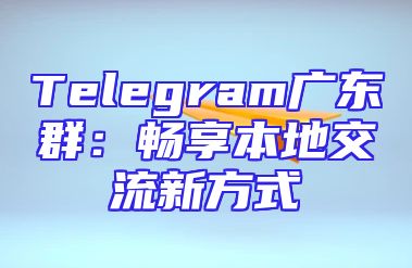 Telegram广东群：畅享本地交流新方式