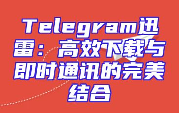 Telegram迅雷：高效下载与即时通讯的完美结合