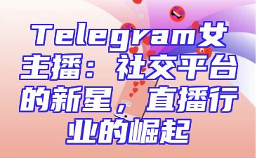 Telegram女主播：社交平台的新星，直播行业的崛起