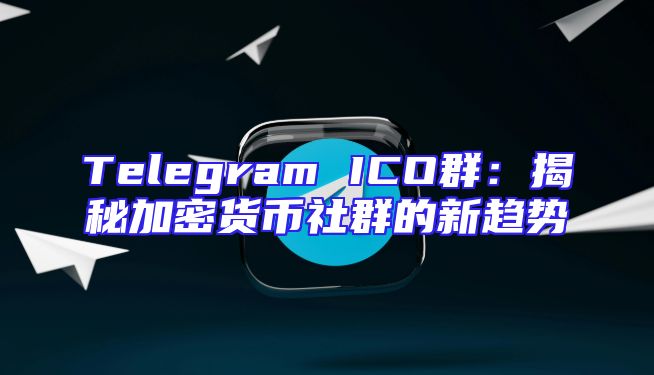 Telegram ICO群：揭秘加密货币社群的新趋势