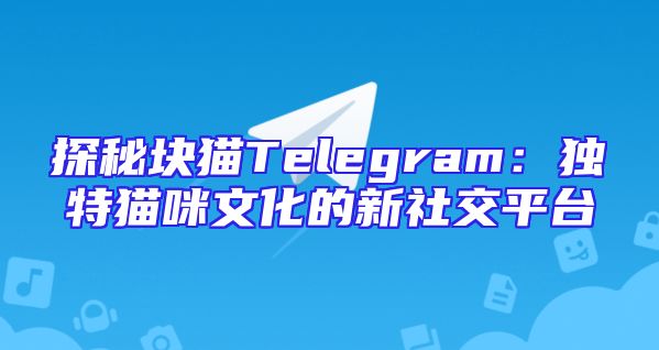 探秘块猫Telegram：独特猫咪文化的新社交平台