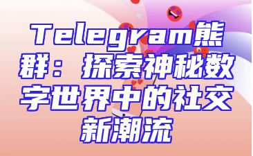 Telegram熊群：探索神秘数字世界中的社交新潮流