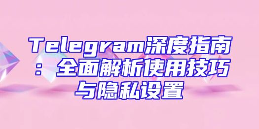 Telegram深度指南：全面解析使用技巧与隐私设置
