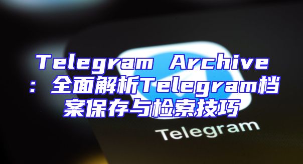 Telegram Archive：全面解析Telegram档案保存与检索技巧