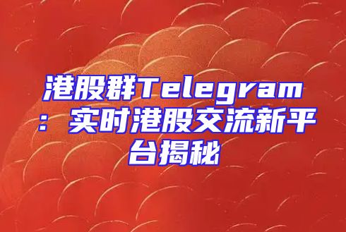 港股群Telegram：实时港股交流新平台揭秘