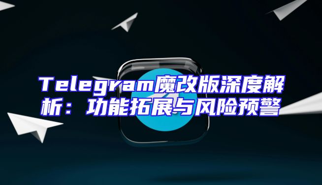 Telegram魔改版深度解析：功能拓展与风险预警