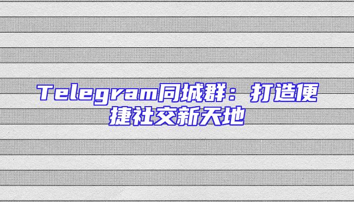 Telegram同城群：打造便捷社交新天地