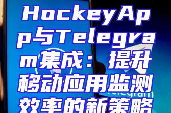 HockeyApp与Telegram集成：提升移动应用监测效率的新策略