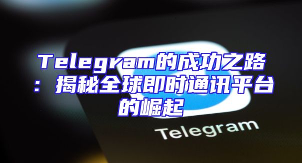 Telegram的成功之路：揭秘全球即时通讯平台的崛起