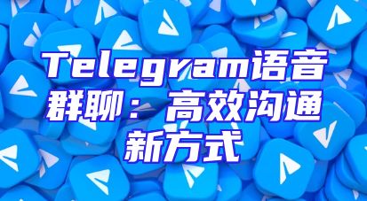 Telegram语音群聊：高效沟通新方式