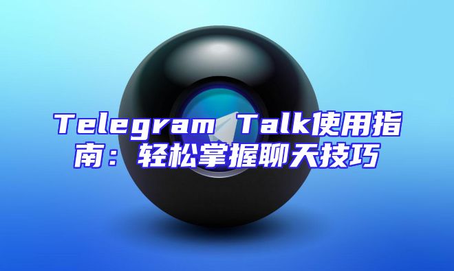 Telegram Talk使用指南：轻松掌握聊天技巧