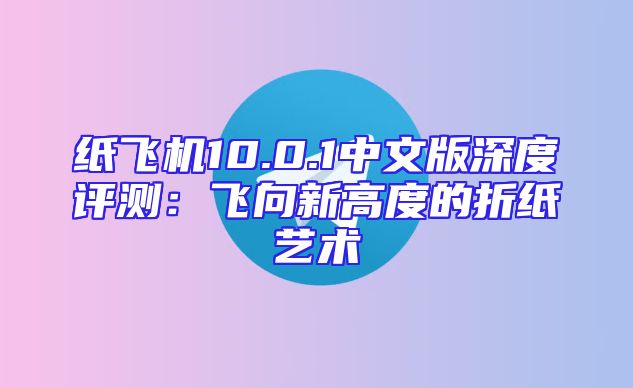 纸飞机10.0.1中文版深度评测：飞向新高度的折纸艺术