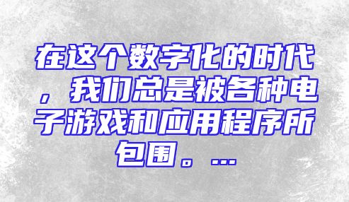 在这个数字化的时代，我们总是被各种电子游戏和应用程序所包围。...