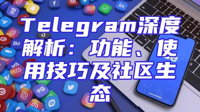 Telegram深度解析：功能、使用技巧及社区生态