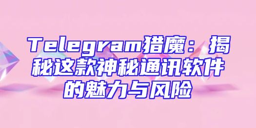 Telegram猎魔：揭秘这款神秘通讯软件的魅力与风险