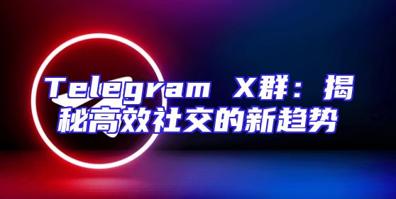 Telegram X群：揭秘高效社交的新趋势