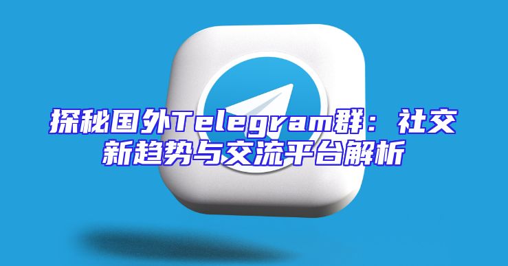 探秘国外Telegram群：社交新趋势与交流平台解析