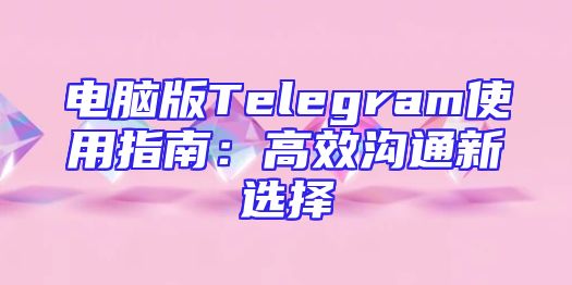 电脑版Telegram使用指南：高效沟通新选择