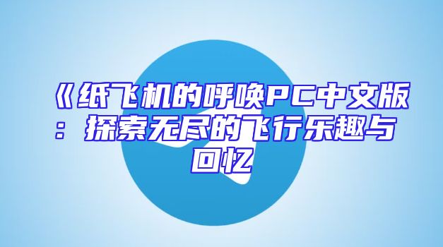 《纸飞机的呼唤PC中文版：探索无尽的飞行乐趣与回忆