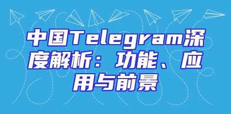 中国Telegram深度解析：功能、应用与前景