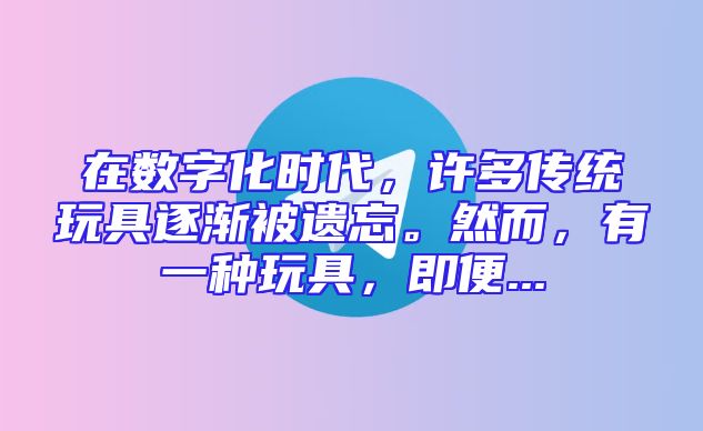 在数字化时代，许多传统玩具逐渐被遗忘。然而，有一种玩具，即便...
