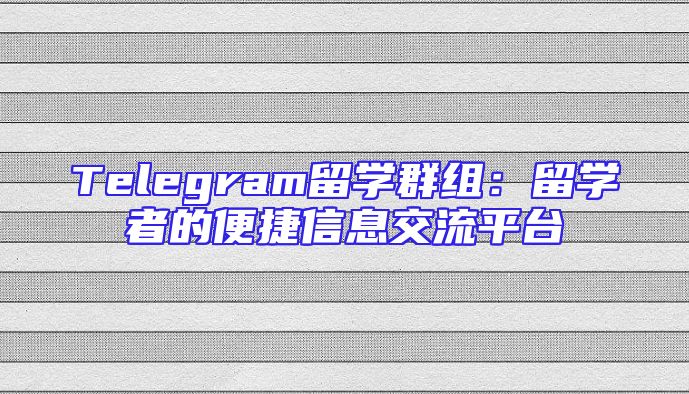 Telegram留学群组：留学者的便捷信息交流平台