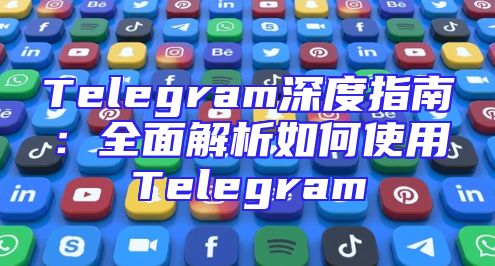 Telegram深度指南：全面解析如何使用Telegram