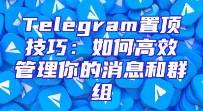 Telegram置顶技巧：如何高效管理你的消息和群组