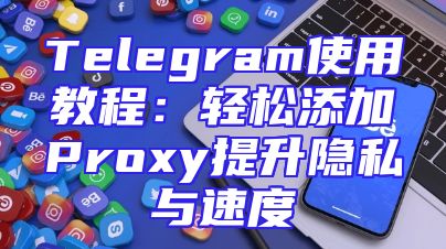 Telegram使用教程：轻松添加Proxy提升隐私与速度
