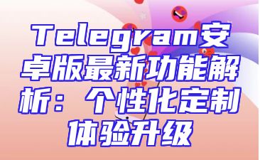 Telegram安卓版最新功能解析：个性化定制体验升级
